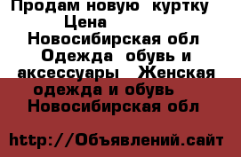 Продам новую  куртку › Цена ­ 1 000 - Новосибирская обл. Одежда, обувь и аксессуары » Женская одежда и обувь   . Новосибирская обл.